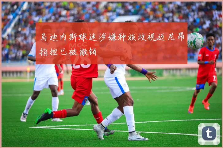 乌迪内斯球迷涉嫌种族歧视迈尼昂指控已被撤销