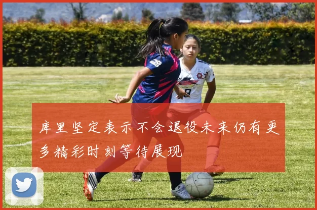 库里坚定表示不会退役未来仍有更多精彩时刻等待展现
