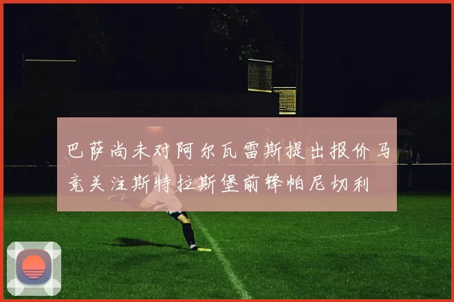巴萨尚未对阿尔瓦雷斯提出报价马竞关注斯特拉斯堡前锋帕尼切利