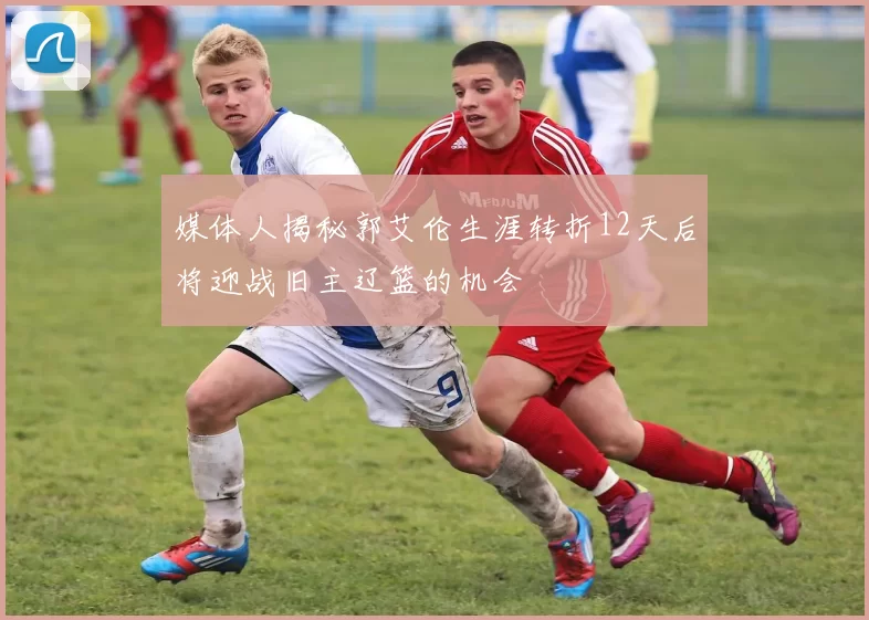 媒体人揭秘郭艾伦生涯转折12天后将迎战旧主辽篮的机会