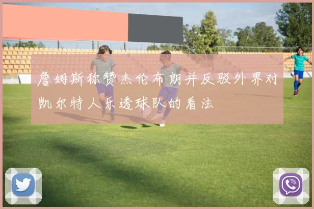 詹姆斯称赞杰伦布朗并反驳外界对凯尔特人乐透球队的看法