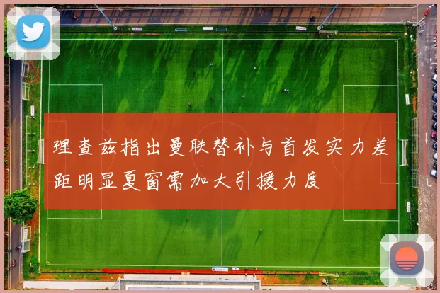 理查兹指出曼联替补与首发实力差距明显夏窗需加大引援力度