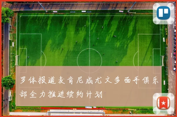 罗体报道麦肯尼成尤文多面手俱乐部全力推进续约计划