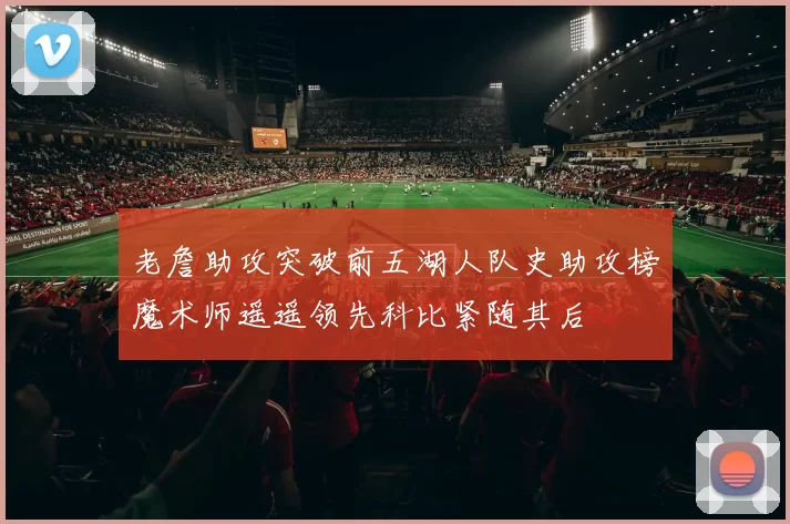 老詹助攻突破前五湖人队史助攻榜魔术师遥遥领先科比紧随其后