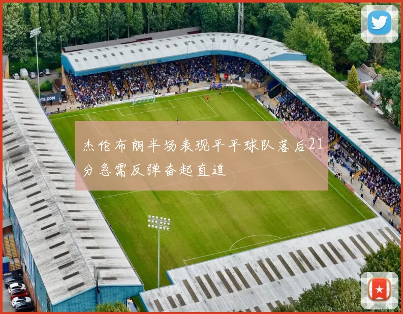杰伦布朗半场表现平平球队落后21分急需反弹奋起直追