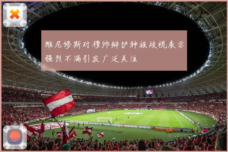 维尼修斯对穆帅辩护种族歧视表示强烈不满引发广泛关注