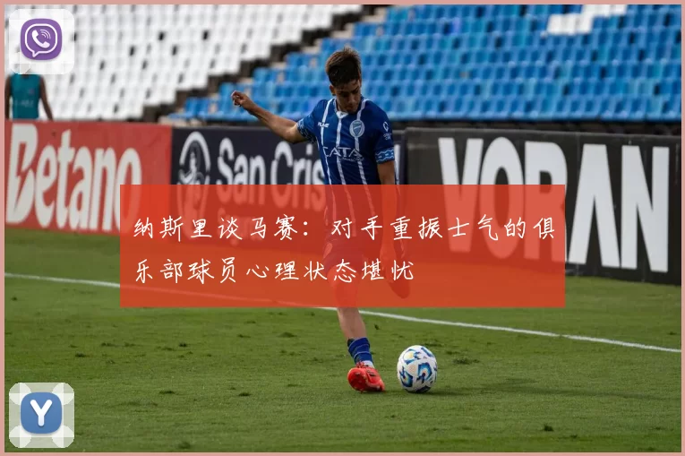 纳斯里谈马赛：对手重振士气的俱乐部球员心理状态堪忧
