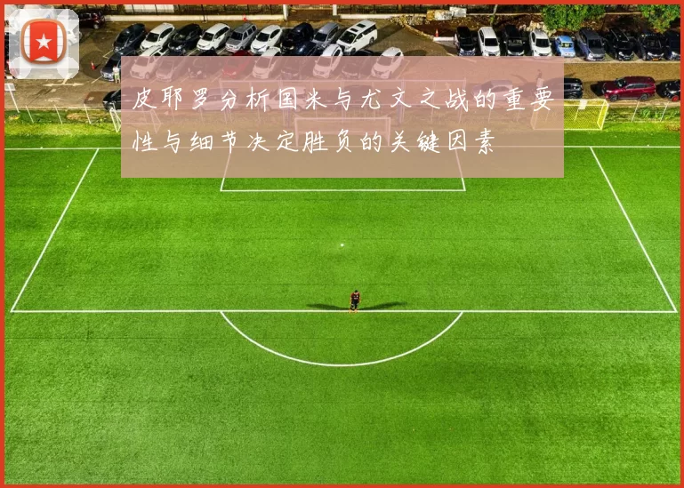 皮耶罗分析国米与尤文之战的重要性与细节决定胜负的关键因素