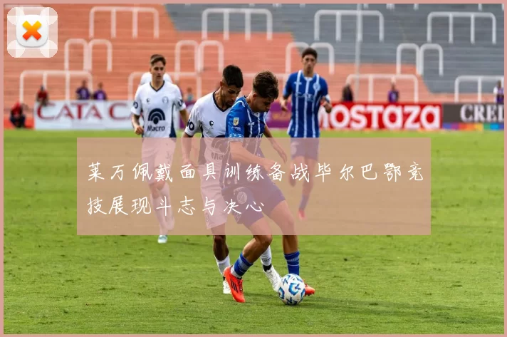 莱万佩戴面具训练备战毕尔巴鄂竞技展现斗志与决心