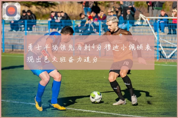 勇士半场领先马刺4分穆迪小佩顿表现出色文班奋力追分