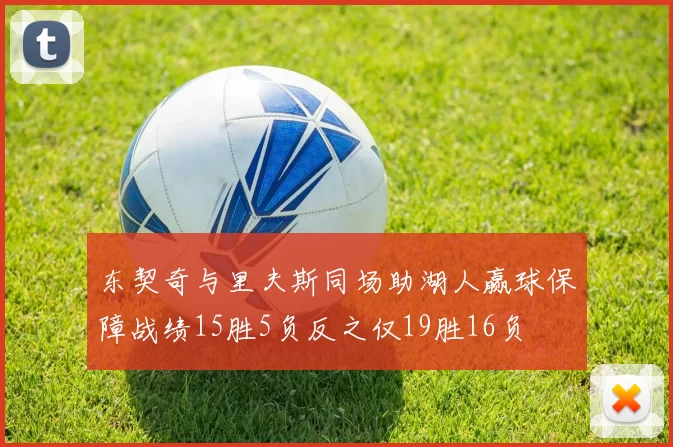 东契奇与里夫斯同场助湖人赢球保障战绩15胜5负反之仅19胜16负