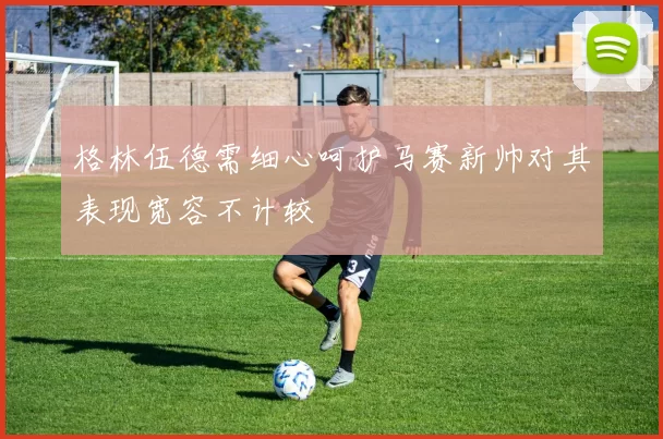 格林伍德需细心呵护马赛新帅对其表现宽容不计较