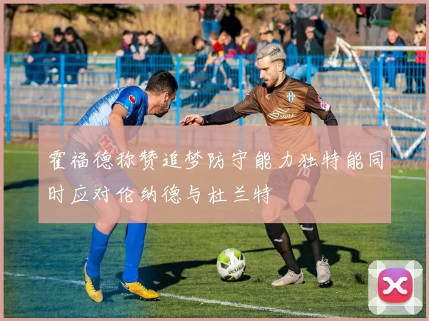 霍福德称赞追梦防守能力独特能同时应对伦纳德与杜兰特
