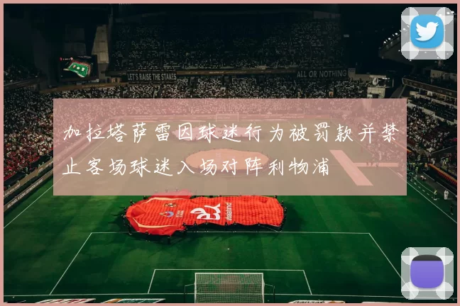 加拉塔萨雷因球迷行为被罚款并禁止客场球迷入场对阵利物浦