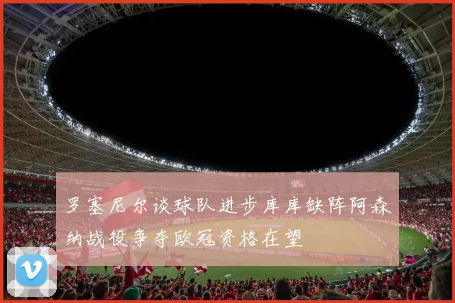 罗塞尼尔谈球队进步库库缺阵阿森纳战役争夺欧冠资格在望