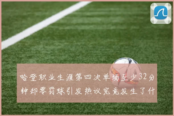哈登职业生涯第四次单场至少32分钟却零罚球引发热议究竟发生了什么