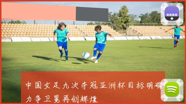 中国女足九次夺冠亚洲杯目标明确力争卫冕再创辉煌