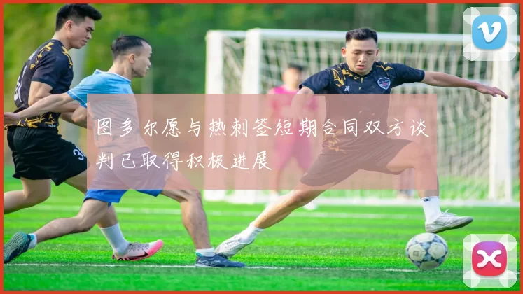图多尔愿与热刺签短期合同双方谈判已取得积极进展