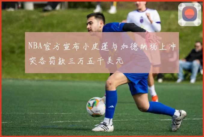 NBA官方宣布小皮蓬与加德纳场上冲突各罚款三万五千美元