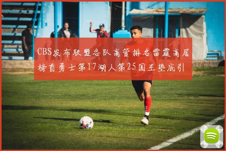 CBS发布联盟各队高管排名雷霆高居榜首勇士第17湖人第25国王垫底引发热议