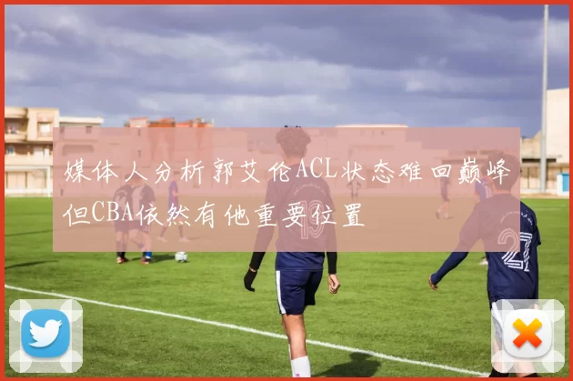 媒体人分析郭艾伦ACL状态难回巅峰但CBA依然有他重要位置