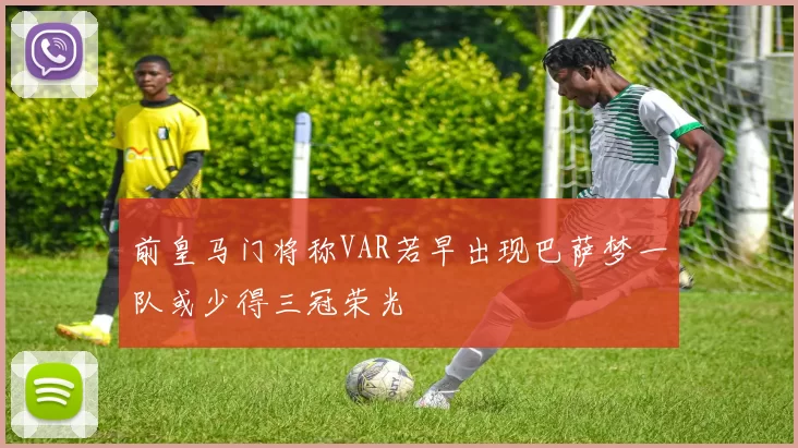 前皇马门将称VAR若早出现巴萨梦一队或少得三冠荣光