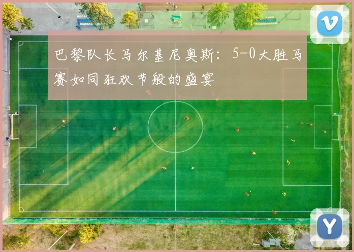 巴黎队长马尔基尼奥斯：5-0大胜马赛如同狂欢节般的盛宴