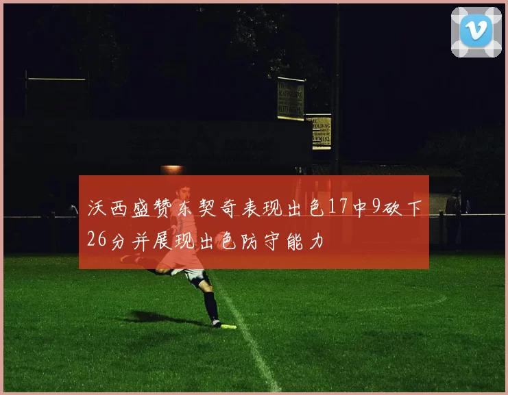 沃西盛赞东契奇表现出色17中9砍下26分并展现出色防守能力