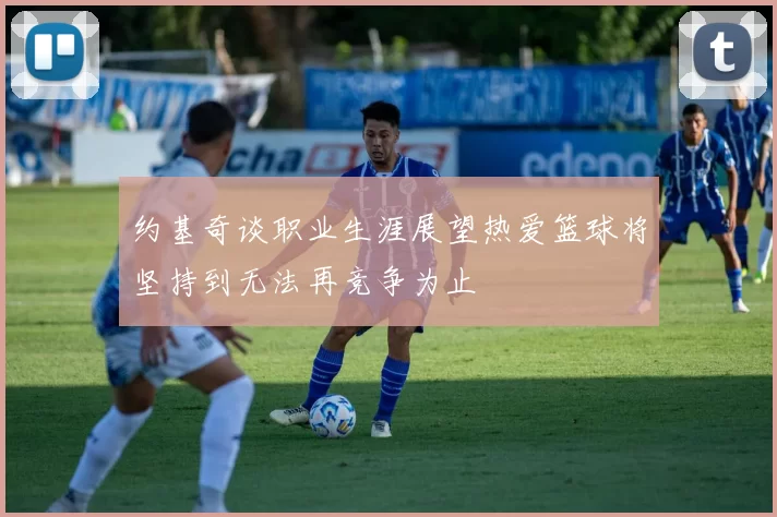 约基奇谈职业生涯展望热爱篮球将坚持到无法再竞争为止