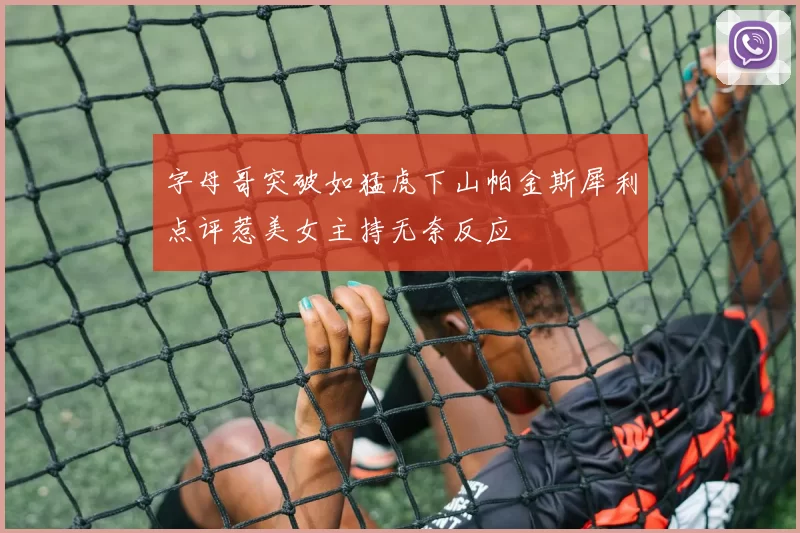 字母哥突破如猛虎下山帕金斯犀利点评惹美女主持无奈反应