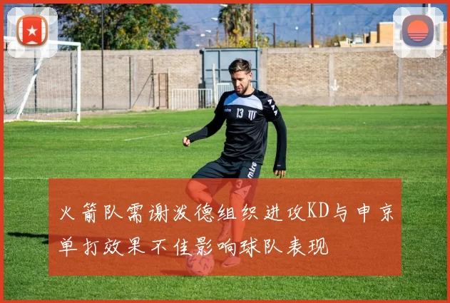 火箭队需谢泼德组织进攻KD与申京单打效果不佳影响球队表现
