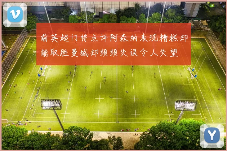 前英超门将点评阿森纳表现糟糕却能取胜曼城却频频失误令人失望