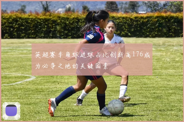 英超赛季角球进球占比创新高176成为必争之地的关键因素
