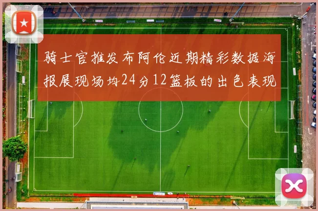 骑士官推发布阿伦近期精彩数据海报展现场均24分12篮板的出色表现
