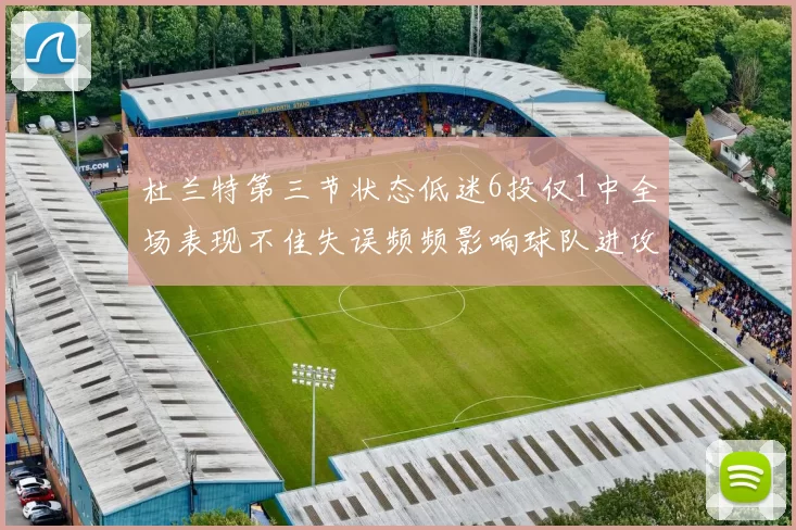 杜兰特第三节状态低迷6投仅1中全场表现不佳失误频频影响球队进攻